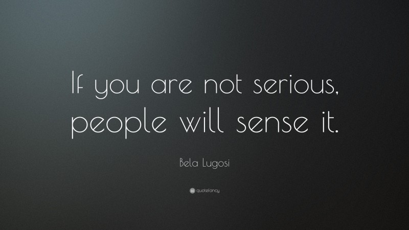 Bela Lugosi Quote: “If you are not serious, people will sense it.”