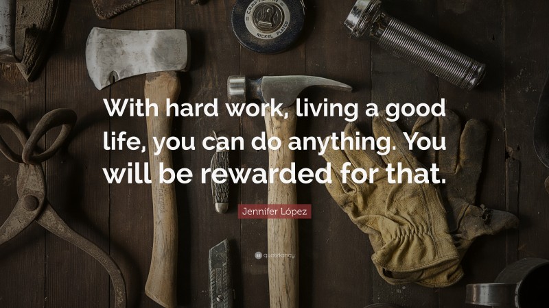 Jennifer López Quote: “With hard work, living a good life, you can do anything. You will be rewarded for that.”