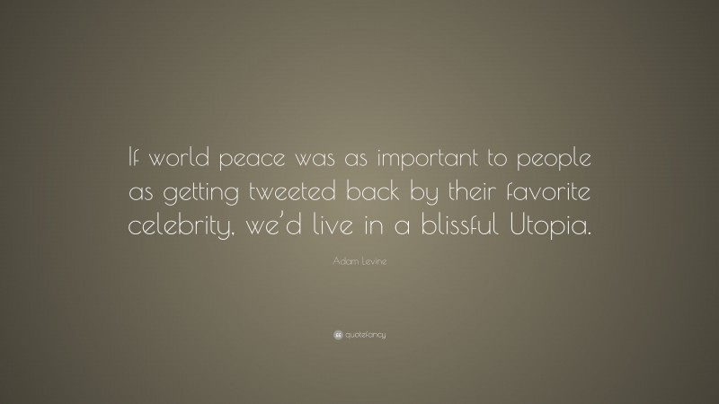 Adam Levine Quote: “If world peace was as important to people as getting tweeted back by their favorite celebrity, we’d live in a blissful Utopia.”