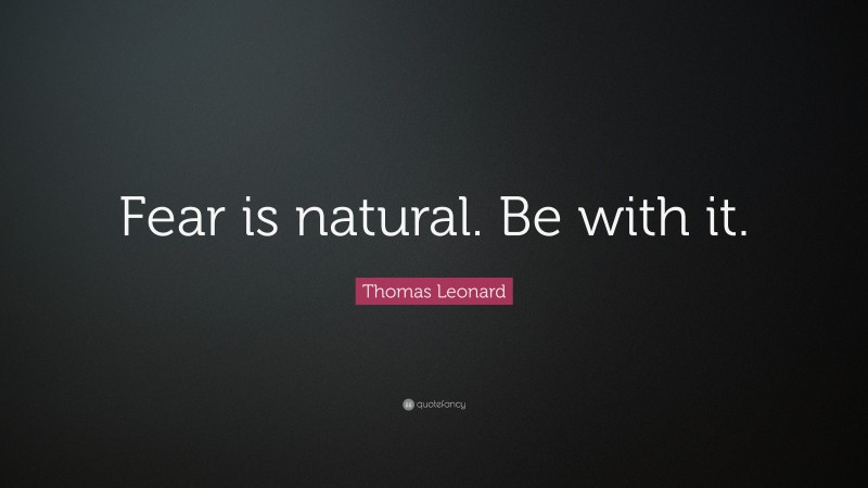 Thomas Leonard Quote: “Fear is natural. Be with it.”