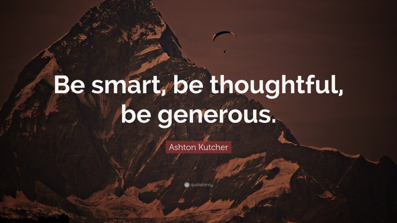 Ashton Kutcher Quote: “Be smart, be thoughtful, be generous.”