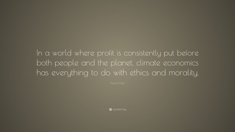 Naomi Klein Quote: “In a world where profit is consistently put before both people and the planet, climate economics has everything to do with ethics and morality.”