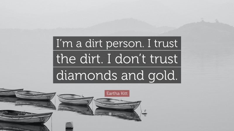 Eartha Kitt Quote: “I’m a dirt person. I trust the dirt. I don’t trust diamonds and gold.”