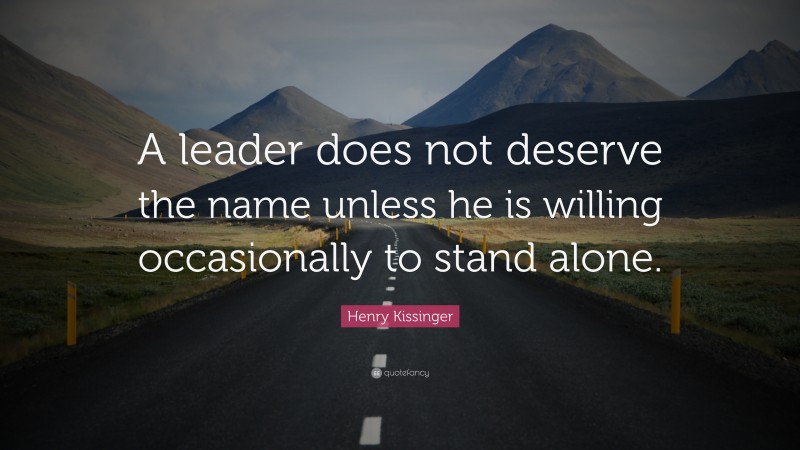 Henry Kissinger Quote: “A leader does not deserve the name unless he is willing occasionally to stand alone.”