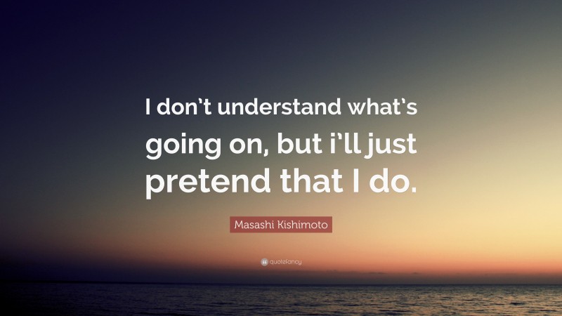 Masashi Kishimoto Quote: “I don’t understand what’s going on, but i’ll just pretend that I do.”