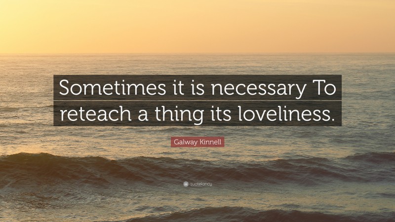 Galway Kinnell Quote: “Sometimes it is necessary To reteach a thing its loveliness.”