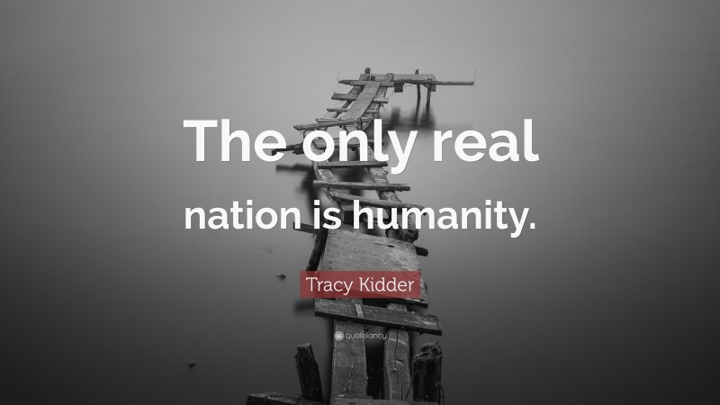 Tracy Kidder Quote: “The only real nation is humanity.”