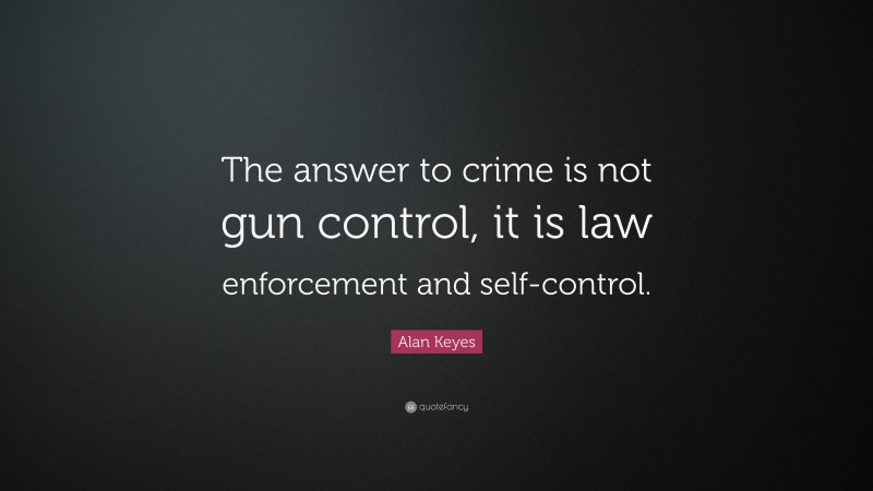 Alan Keyes Quote: “The answer to crime is not gun control, it is law enforcement and self-control.”