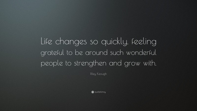 Riley Keough Quote: “Life changes so quickly. feeling grateful to be around such wonderful people to strengthen and grow with.”