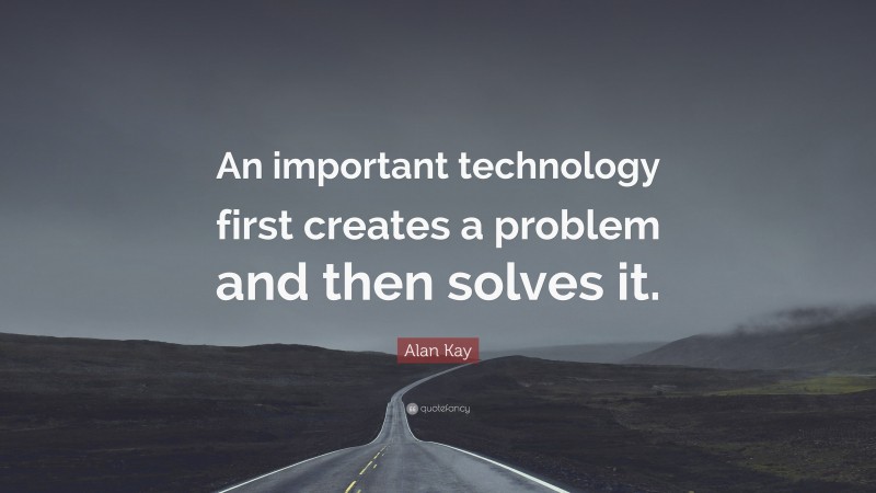 Alan Kay Quote: “An important technology first creates a problem and then solves it.”