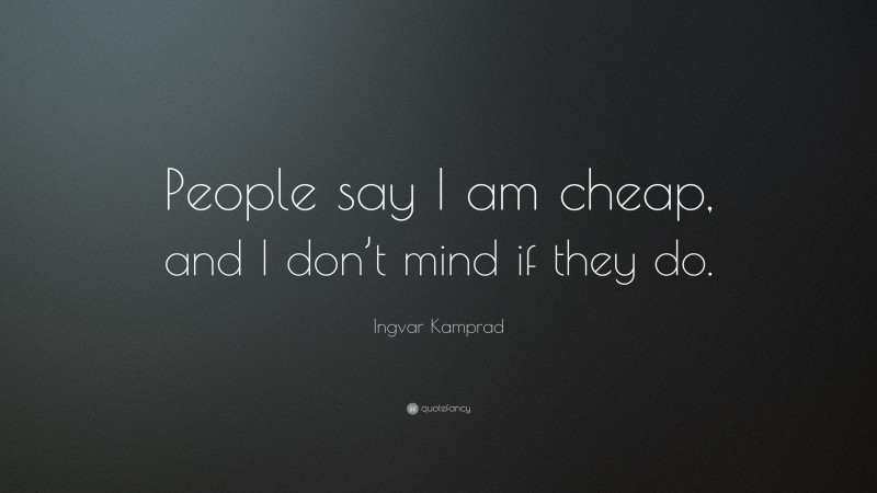 Ingvar Kamprad Quote: “People say I am cheap, and I don’t mind if they do.”