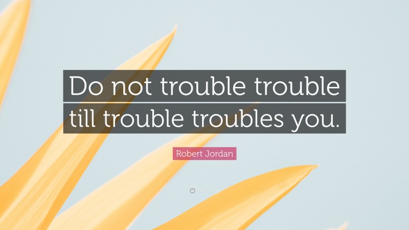 Robert Jordan Quote: “Do not trouble trouble till trouble troubles you.”