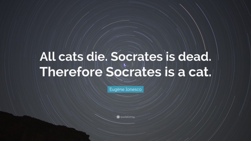 Eugène Ionesco Quote: “All cats die. Socrates is dead. Therefore Socrates is a cat.”