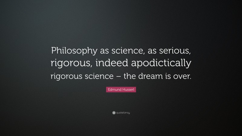 Edmund Husserl Quote: “Philosophy as science, as serious, rigorous, indeed apodictically rigorous science – the dream is over.”
