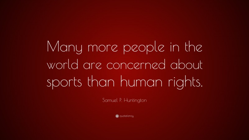 Samuel P. Huntington Quote: “Many more people in the world are concerned about sports than human rights.”