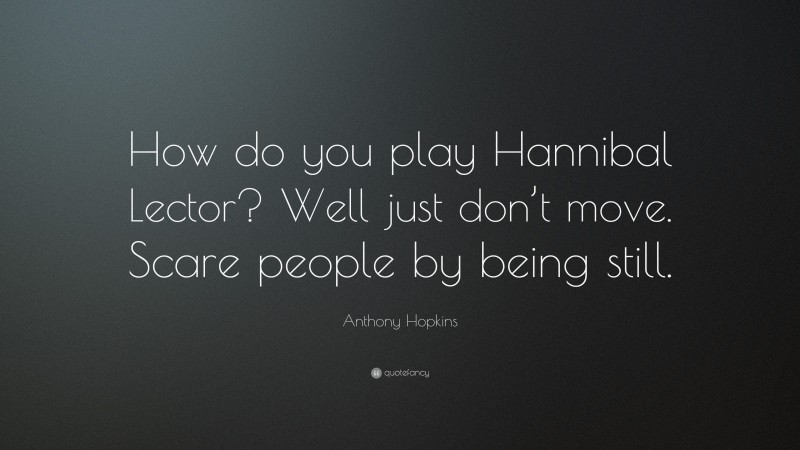 Anthony Hopkins Quote: “How do you play Hannibal Lector? Well just don’t move. Scare people by being still.”