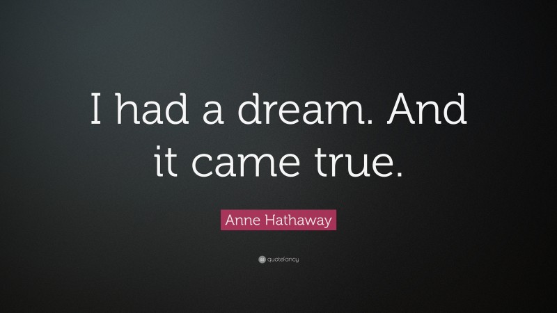 Anne Hathaway Quote: “I had a dream. And it came true.”