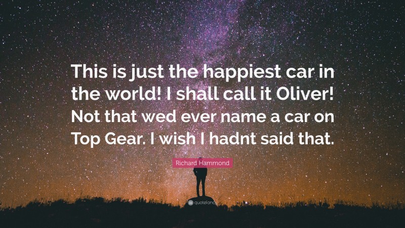 Richard Hammond Quote: “This is just the happiest car in the world! I shall call it Oliver! Not that wed ever name a car on Top Gear. I wish I hadnt said that.”