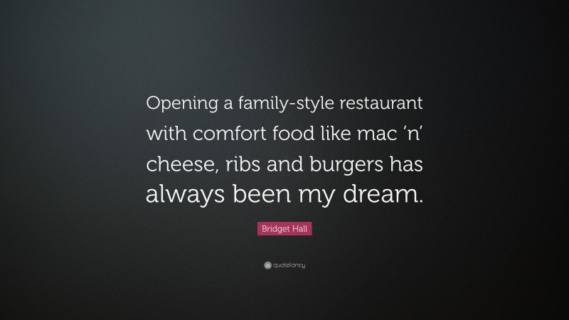 Bridget Hall Quote: “Opening a family-style restaurant with comfort food like mac ‘n’ cheese, ribs and burgers has always been my dream.”