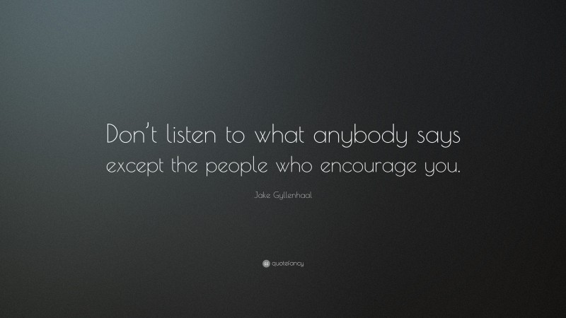 Jake Gyllenhaal Quote: “Don’t listen to what anybody says except the people who encourage you.”
