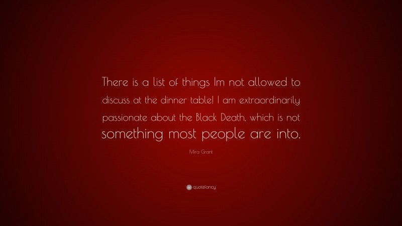 Mira Grant Quote: “There is a list of things Im not allowed to discuss at the dinner table! I am extraordinarily passionate about the Black Death, which is not something most people are into.”