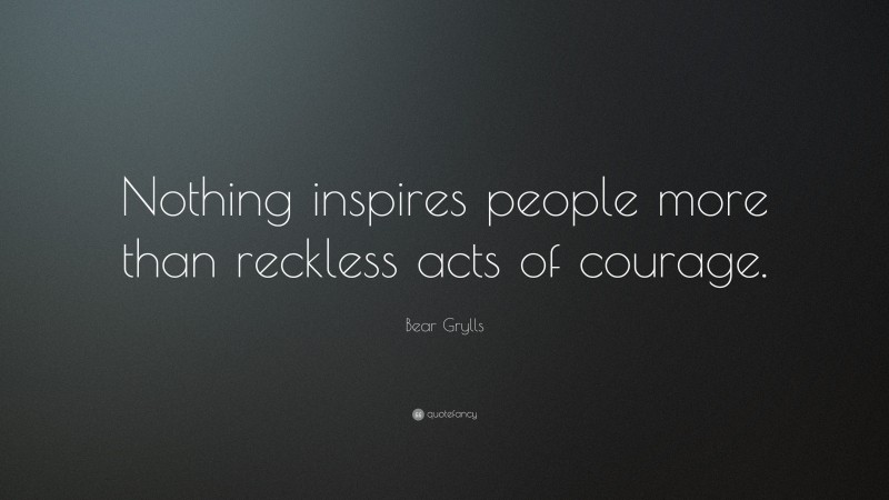 Bear Grylls Quote: “Nothing inspires people more than reckless acts of courage.”