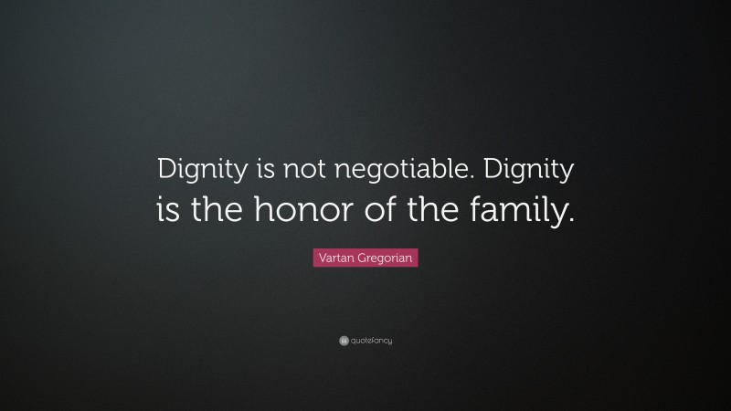 Vartan Gregorian Quote: “Dignity is not negotiable. Dignity is the honor of the family.”