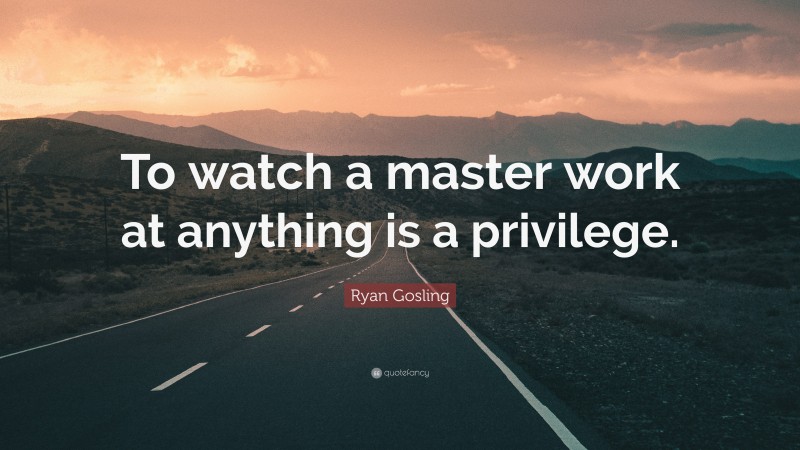 Ryan Gosling Quote: “To watch a master work at anything is a privilege.”