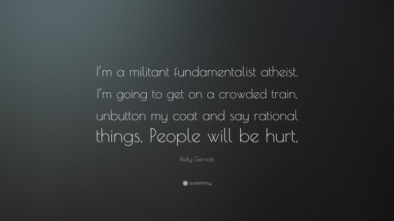 Ricky Gervais Quote: “I’m a militant fundamentalist atheist. I’m going to get on a crowded train, unbutton my coat and say rational things. People will be hurt.”