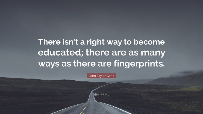 John Taylor Gatto Quote: “There isn’t a right way to become educated; there are as many ways as there are fingerprints.”