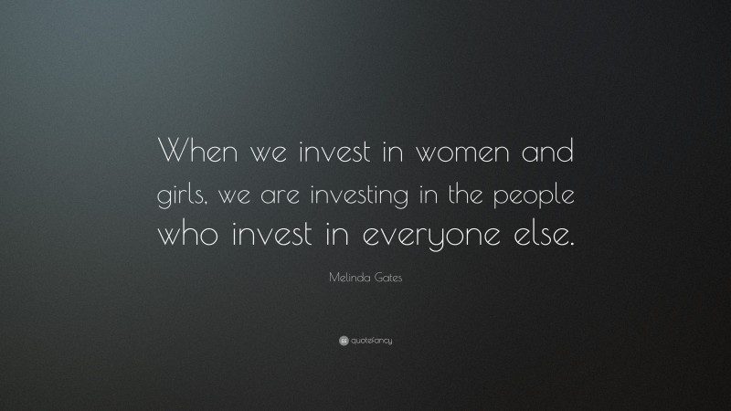 Melinda Gates Quote: “When we invest in women and girls, we are investing in the people who invest in everyone else.”