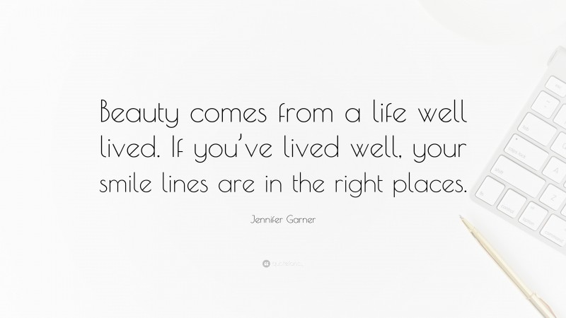 Jennifer Garner Quote: “Beauty comes from a life well lived. If you’ve lived well, your smile lines are in the right places.”