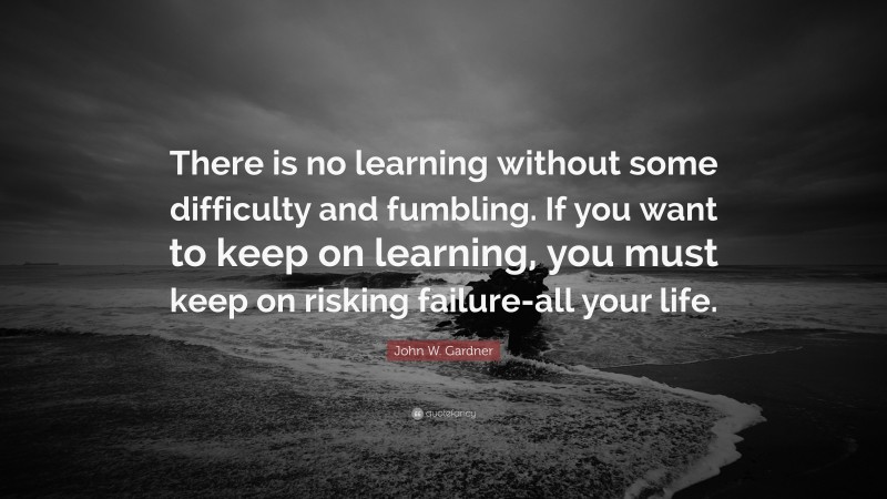 John W. Gardner Quote: “There is no learning without some difficulty and fumbling. If you want to keep on learning, you must keep on risking failure-all your life.”