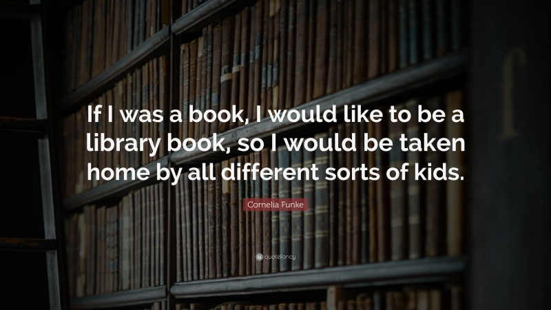 Cornelia Funke Quote: “If I was a book, I would like to be a library book, so I would be taken home by all different sorts of kids.”
