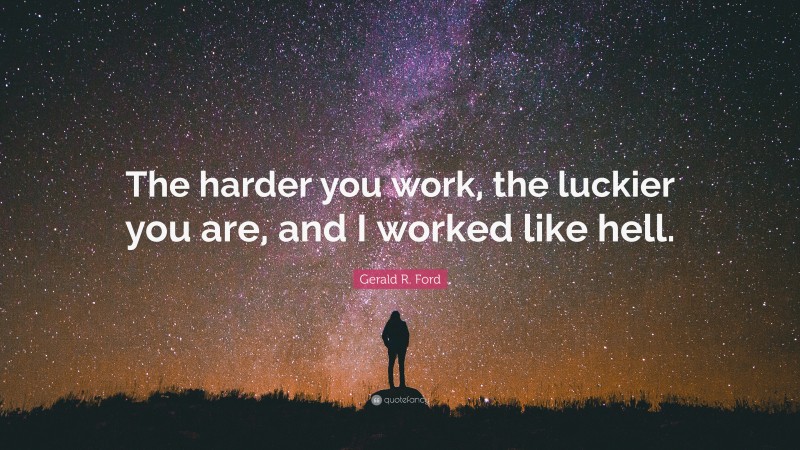 Gerald R. Ford Quote: “The harder you work, the luckier you are, and I worked like hell.”