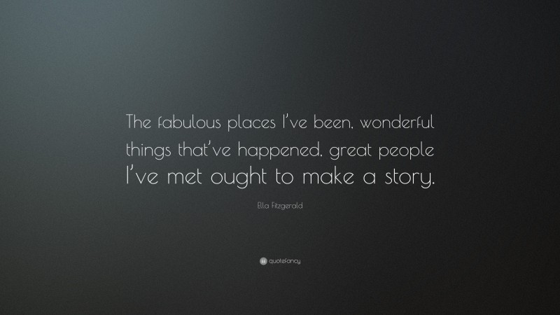 Ella Fitzgerald Quote: “The fabulous places I’ve been, wonderful things that’ve happened, great people I’ve met ought to make a story.”