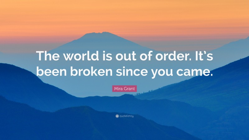 Mira Grant Quote: “The world is out of order. It’s been broken since you came.”