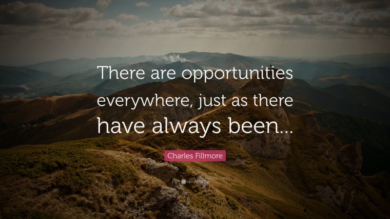 Charles Fillmore Quote: “There are opportunities everywhere, just as there have always been...”