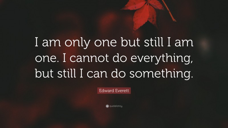 Edward Everett Quote: “I am only one but still I am one. I cannot do everything, but still I can do something.”