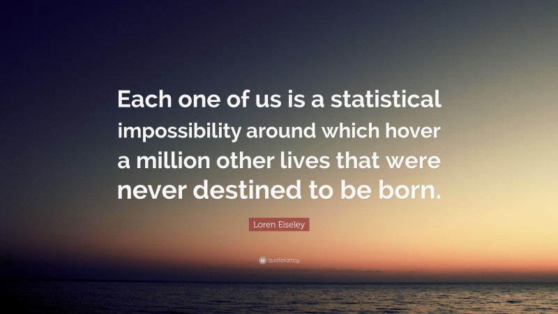 Loren Eiseley Quote: “Each one of us is a statistical impossibility around which hover a million other lives that were never destined to be born.”