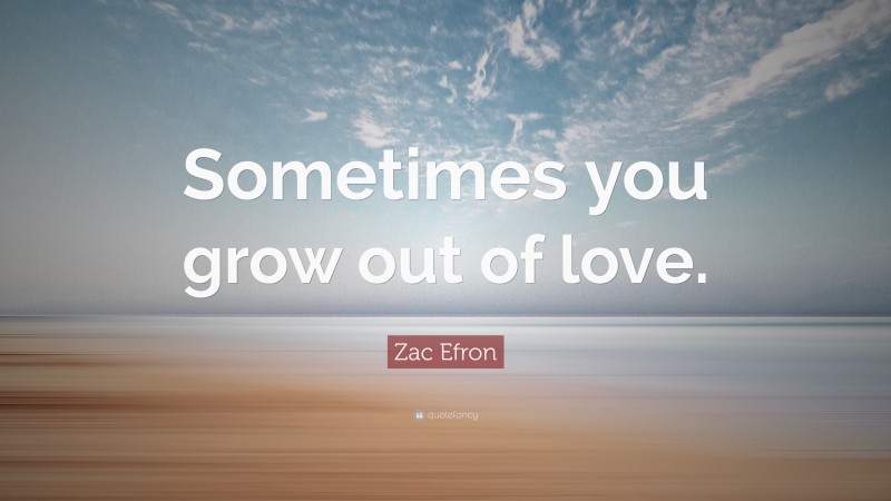 Zac Efron Quote: “Sometimes you grow out of love.”