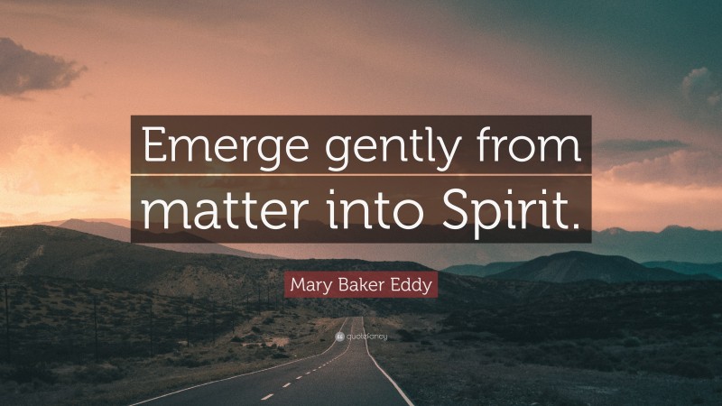 Mary Baker Eddy Quote: “Emerge gently from matter into Spirit.”
