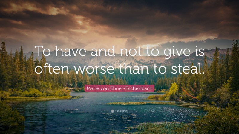 Marie von Ebner-Eschenbach Quote: “To have and not to give is often worse than to steal.”