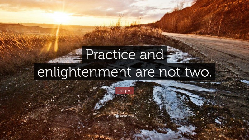 Dōgen Quote: “Practice and enlightenment are not two.”