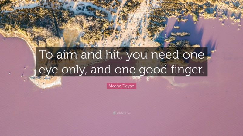 Moshe Dayan Quote: “To aim and hit, you need one eye only, and one good finger.”