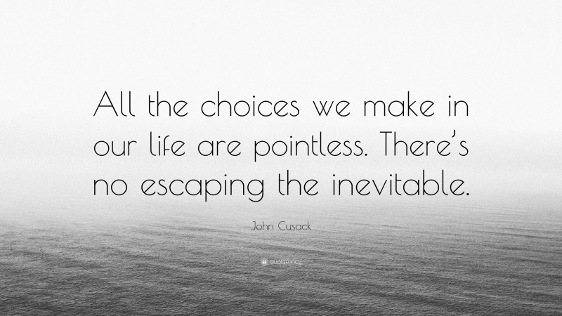 John Cusack Quote: “All the choices we make in our life are pointless. There’s no escaping the inevitable.”
