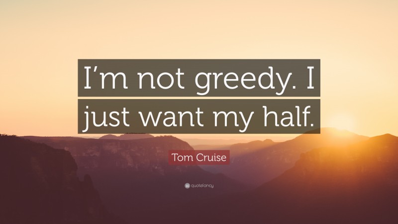 Tom Cruise Quote: “I’m not greedy. I just want my half.”