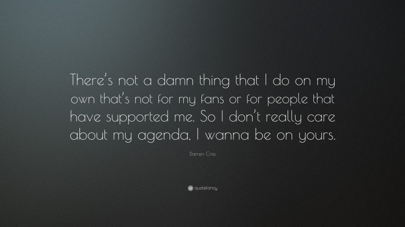 Darren Criss Quote: “There’s not a damn thing that I do on my own that’s not for my fans or for people that have supported me. So I don’t really care about my agenda, I wanna be on yours.”