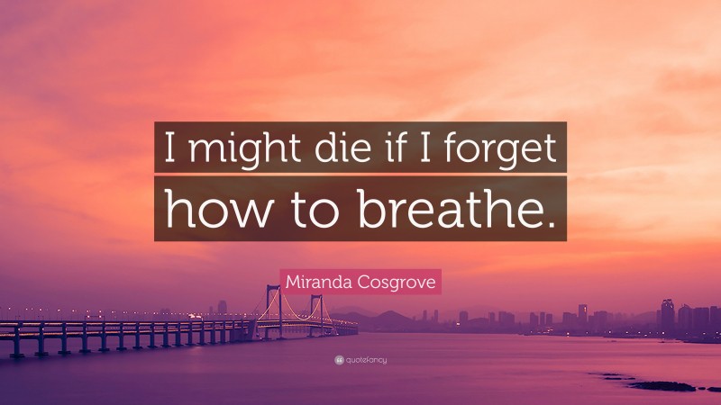 Miranda Cosgrove Quote: “I might die if I forget how to breathe.”