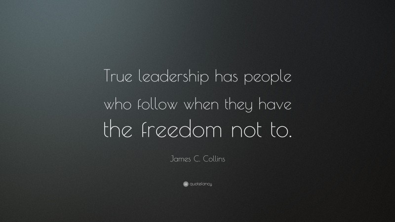 James C. Collins Quote: “True leadership has people who follow when they have the freedom not to.”